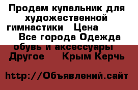 Продам купальник для художественной гимнастики › Цена ­ 18 000 - Все города Одежда, обувь и аксессуары » Другое   . Крым,Керчь